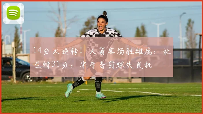 14分大逆转！火箭客场胜雄鹿，杜兰特31分，字母哥罚球失良机
