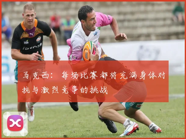 马克西：每场比赛都将充满身体对抗与激烈竞争的挑战