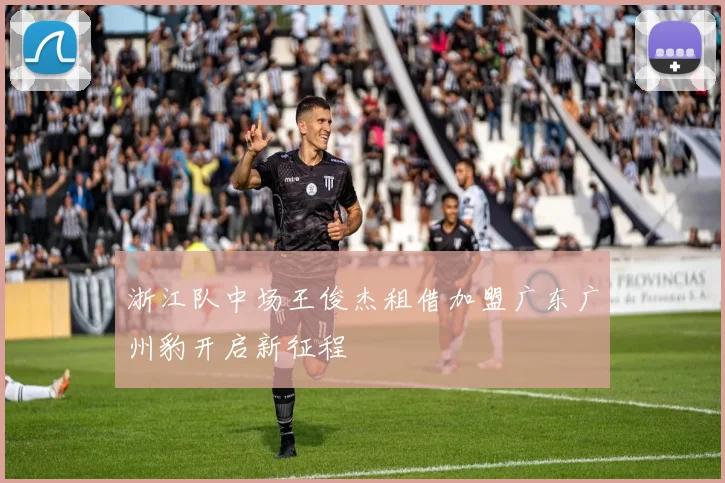 浙江队中场王俊杰租借加盟广东广州豹开启新征程
