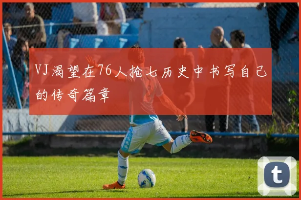 VJ渴望在76人抢七历史中书写自己的传奇篇章