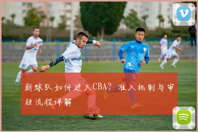 新球队如何进入CBA？准入机制与审核流程详解