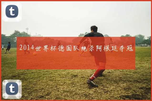 2014世界杯德国队绝杀阿根廷夺冠