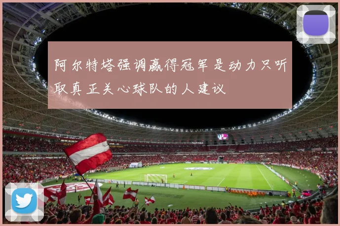 阿尔特塔强调赢得冠军是动力只听取真正关心球队的人建议