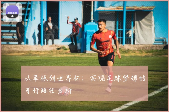 从草根到世界杯：实现足球梦想的可行路径分析