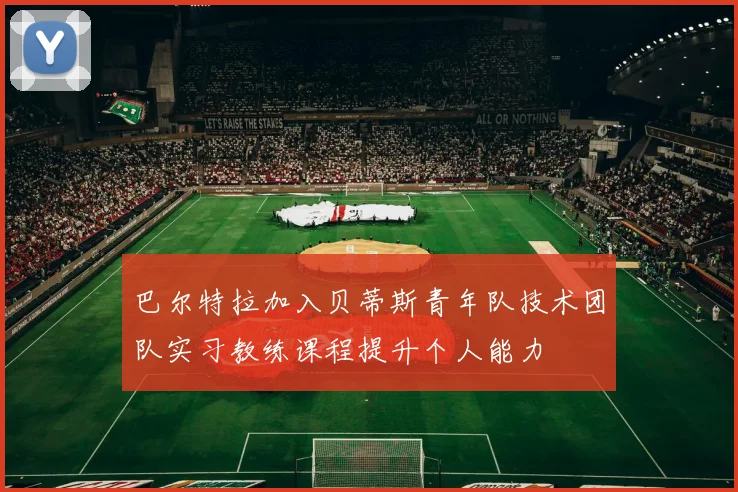 巴尔特拉加入贝蒂斯青年队技术团队实习教练课程提升个人能力
